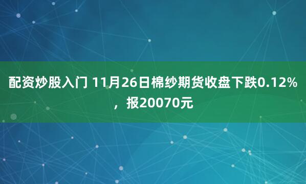 配资炒股入门 11月26日棉纱期货收盘下跌0.12%，报20070元