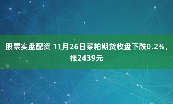 股票实盘配资 11月26日菜粕期货收盘下跌0.2%，报2439元