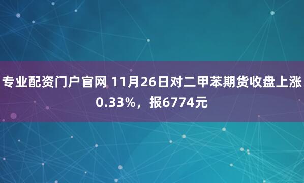 专业配资门户官网 11月26日对二甲苯期货收盘上涨0.33%，报6774元