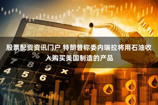 股票配资资讯门户 特朗普称委内瑞拉将用石油收入购买美国制造的产品