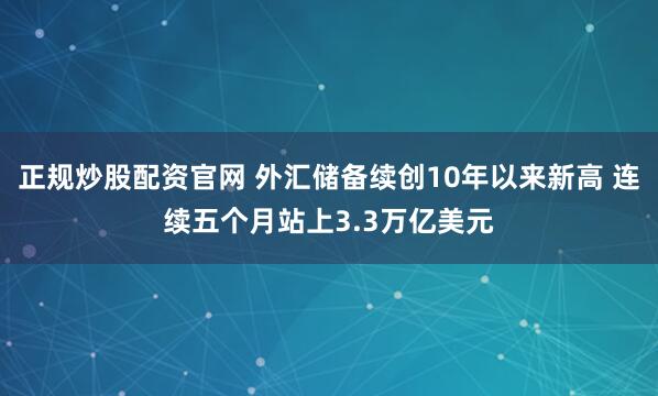 正规炒股配资官网 外汇储备续创10年以来新高 连续五个月站上3.3万亿美元