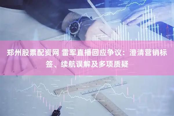 郑州股票配资网 雷军直播回应争议：澄清营销标签、续航误解及多项质疑