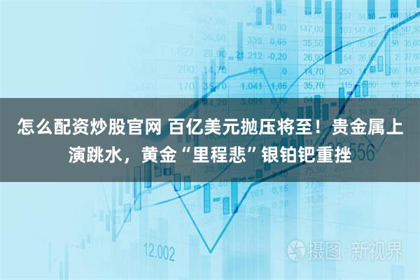 怎么配资炒股官网 百亿美元抛压将至！贵金属上演跳水，黄金“里程悲”银铂钯重挫