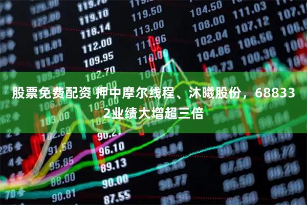 股票免费配资 押中摩尔线程、沐曦股份，688332业绩大增超三倍