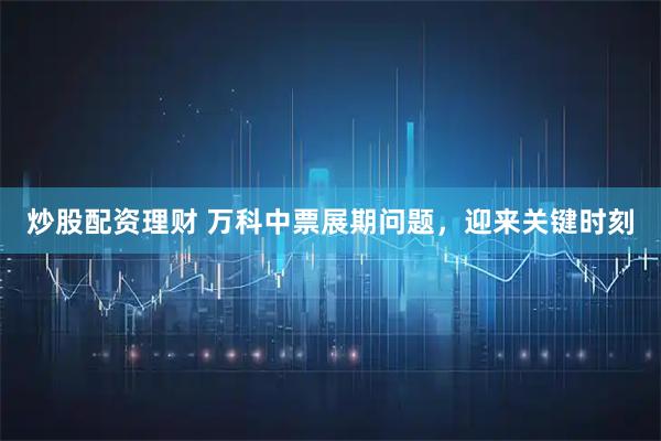 炒股配资理财 万科中票展期问题，迎来关键时刻