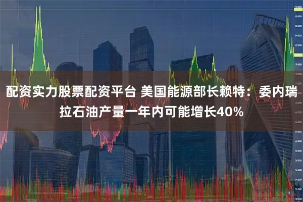 配资实力股票配资平台 美国能源部长赖特：委内瑞拉石油产量一年内可能增长40%