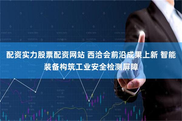 配资实力股票配资网站 西洽会前沿成果上新 智能装备构筑工业安全检测屏障